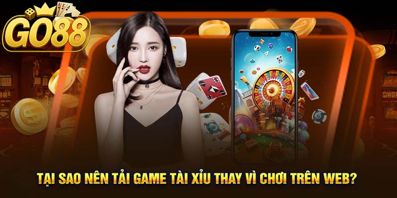 Tại Sao Nên Tải Game Tài Xỉu Thay Vì Chơi Trên Web?