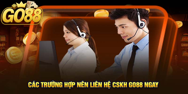 Các Trường Hợp Nên Liên Hệ CSKH GO88 Ngay